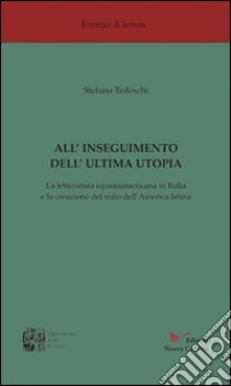 All'inseguimento dell'ultima utopia. La letteratura ispanoamericana in Italia e la creazione del mito dell'America Latina libro di Tedeschi Stefano