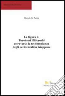 La figura di Toyotomi Hideiyoshi attraverso la testimonianza degli occidentali in Giappone libro di De Palma Daniela