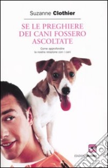 Se le preghiere dei cani fossero ascoltate. Come approfondire la nostra relazione con i cani libro di Clothier Suzanne