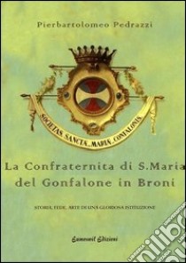 La confraternita di Santa Maria del Gonfalone di Broni. Storia, fede, arte di una gloriosa istituzione libro di Pedrazzi Pierbartolomeo