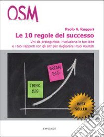 Le 10 regole del successo. Vivi da protagonista, rivoluziona le tue idee e i tuoi rapporti con gli altri per migliorare i tuoi risultati libro di Ruggeri Paolo A.