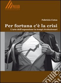 Per fortuna c'è la crisi. L'arte dell'espansione in tempi rivoluzionari libro di Cotza Fabrizio