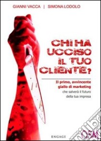 Chi ha ucciso il tuo cliente? Il primo, avvincente giallo di marketing che salverà il futuro della tua impresa libro di Vacca Gianni; Lodolo Simona