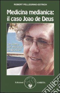 Medicina medianica: il caso Joao de Deus. Un uomo dei miracoli in Brasile? libro di Pellegrino-Estrich Robert