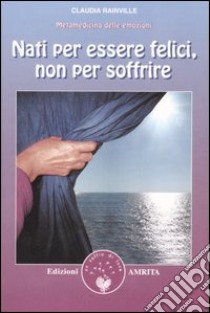 Nati per essere felici, non per soffrire. Metamedicina delle emozioni libro di Rainville Claudia