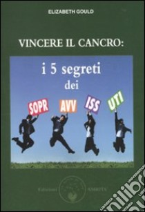 Vincere il cancro. I 5 segreti dei sopravvissuti libro di Gould Elizabeth