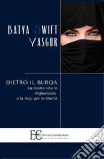 Dietro il burqa. La nostra vita in Afghanistan e la fuga per la libertà libro di Yasgur Batya Swift