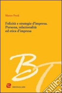Felicità e strategie d'impresa. Persona, relazionalità ed etica d'impresa libro di Prodi Matteo