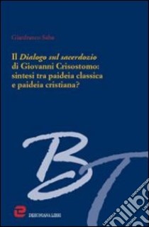 Il dialogo sul sacerdozio di Giovanni Crisostomo: sintesi tra paideia classica e paideia cristiana? libro di Saba Gian Franco