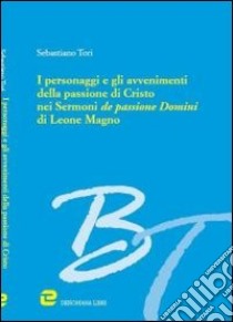 I personaggi e gli avvenimenti della passione di Cristo nei «Sermoni de passione domini» di Leone Magno libro di Tori Sebastiano