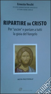 Ripartire da Cristo. Per «uscire» e portare a tutti la gioia del Vangelo libro di Vecchi Ernesto