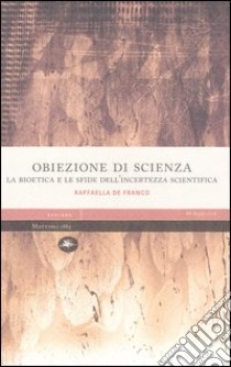 Obiezione di scienza. La bioetica e le sfide dell'incertezza scientifica libro di De Franco Raffaella