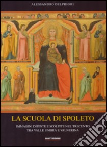 La scuola di Spoleto. Immagini dipinte e scolpite nel Trecento tra Valle Umbra e Valnerina libro di Delpriori Alessandro