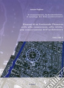 Elementi di un Costituendo Thesaurus utile alla conoscenza alla tutela, alla conservazione dell'architettura. Il riconoscimento, la documentazione, il catalogo dei beni libro di Pugliano Antonio