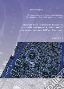 Elementi di un Costituendo Thesaurus utile alla conoscenza, alla tutela, alla conservazione dell'architettura. Vol. 1: Il riconoscimento, la documentazione, il catalogo dei beni architettonici libro di Pugliano Antonio