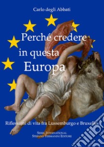 Perché credere in questa Europa. Riflessioni di vita fra Lussemburgo e Bruxelles libro di Degli Abbati Carlo