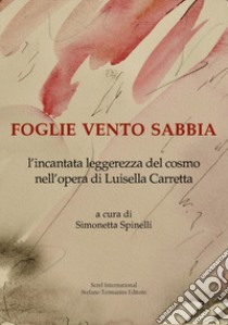 Foglie vento sabbia. L'incantata leggerezza del cosmo nell'opera di Luisella Carretta. Ediz. illustrata libro di Spinelli S. (cur.)