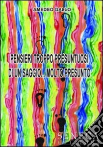 Pensieri troppo presuntuosi di un saggio... Molto presunto libro di Gallo Amedeo