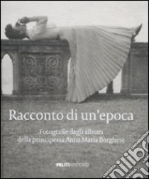 Racconto di un'epoca. Fotografie dagli album della principessa Anna Maria Borghese. Ediz. illustrata libro di Bonetti M. F. (cur.)