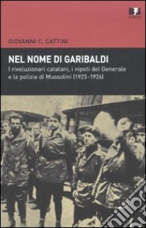 Nel nome di Garibaldi. I rivoluzionari catalani, i nipoti del generalee la polizia di Mussolini (1923-1926) libro di Cattini Giovanni C.