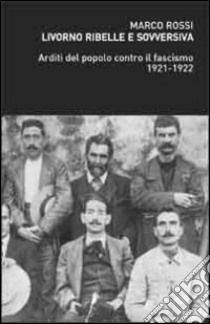 Livorno ribelle e sovversiva. Arditi del popolo contro il fascismo 1921-1922 libro di Rossi Marco