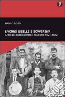 Livorno ribelle e sovversiva. Arditi del popolo contro il fascismo 1921-1922 libro di Rossi Marco