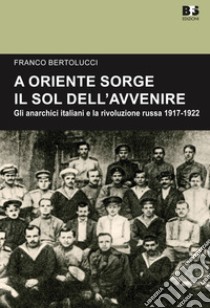 A Oriente sorge il sole dell'avvenire. Gli anarchici italiani e la rivoluzione russa 1917-1922 libro di Bertolucci Franco