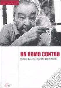 Un uomo contro. Romano Bilenchi. Biografia per immagini libro di Centovalli B. (cur.)