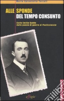 Alle sponde del tempo consunto. Carlo Emilio Gadda dalle poesie di guerra al Pasticciaccio libro di Terzoli Maria Antonietta