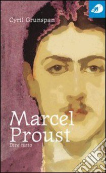 Marcel Proust. Dire tutto libro di Grunspan Cyril