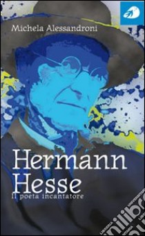 Hermann Hesse. Il poeta incantatore libro di Alessandroni Michela