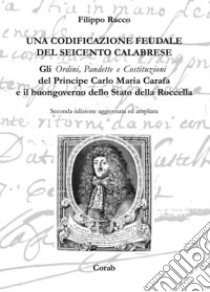 Una codificazione feudale del Seicento calabrese. Gli ordini, pandette e costituzioni del principe Carlo Maria Carafa e il buongoverno dello Stato della Rocella libro di Racco Filippo