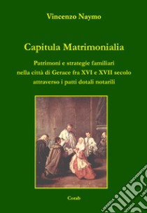 Capitula Matrimonialia. Patrimoni e strategie familiari nella città di Gerace fra XVI e XVII secolo attraverso i patti dotali notarili libro di Naymo Vincenzo