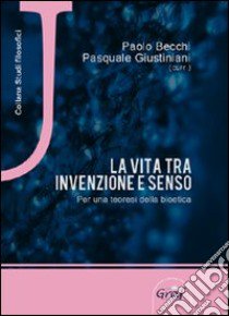 La vita tra invenzione e senso. Per una teoresi della bioetica libro di Becchi P. (cur.); Giustiniani P. (cur.)