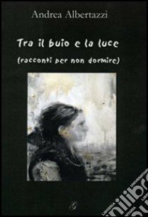 Tra il buio e la luce (racconti per non dormire) libro di Albertazzi Andrea