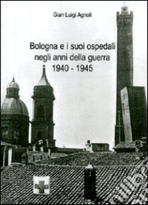 Bologna e i suoi ospedali negli anni della guerra 1940-1945 libro di Agnoli G. Luigi