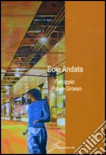 Solo andata libro di Grosso Flavio