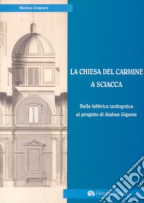 La Chiesa del Carmine a Sciacca. Dalla fabbrica tardogotica al progetto di Andrea Gigante libro di Craparo Monica