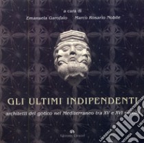 Gli ultimi indipendenti. Architetti del gotico nel Mediterraneo tra XV e XVI secolo. Ediz. illustrata libro di Garofalo Emanuela; Nobile Marco R.