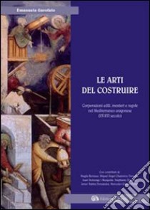 Arti del costruire. Corporazioni edili mestieri e regole nel Mediterraneo aragonese (XV-XVI secolo). Ediz. italiana, francese e inglese libro di Garofalo Emanuela