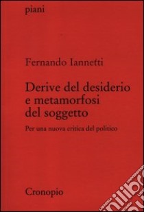 Derive del desiderio e metamorfosi del soggetto. Per una nuova critica del politico libro di Iannetti Fernando