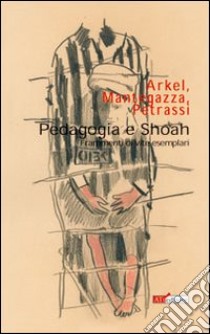 Pedagogia e Shoah (Frammenti di vite esemplari) libro di Arkel Dario; Mantegazza Raffaele; Petrassi Elena