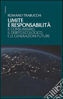 Limite e responsabilità. Il consumismo, il debito ecologico e le generazioni future libro di Trabucchi Romano