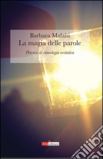 La magia delle parole. Percorsi di etimologia evolutiva libro di Malaisi Barbara