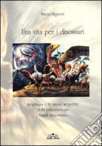 Una vita per i dinosauri. Scipionyx e le nuove scoperte della paleontologia: i fossili raccontano... libro di Signore Marco