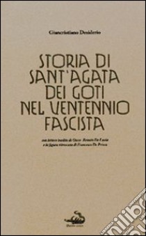 Storia di Sant'Agata dei Goti nel ventennio fascista. Con lettere inedite di Oscar Renato De Lucia e la figura ritrovata di Francesco De Prisco libro di Desiderio Giancristiano