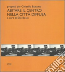 Abitare il centro nella città diffusa. Progetti per Cinisello Balsamo libro di Bosio Elio