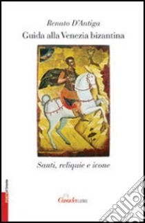 Guida alla Venezia bizantina. Santi, reliquie e icone libro di D'Antiga Renato