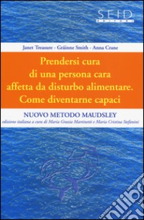 Prendersi cura di una persona cara affetta da disturbo alimentare. Come diventarne capaci. Nuovo metodo Maudsley. Vol. 1 libro di Treasure Janet; Smith Gráinne; Crane Anna; Martinetti M. G. (cur.); Stefanini M. C. (cur.)