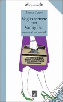 Voglio scrivere per Vanity Fair. Precaria sì ma con stile libro di Travet Emma